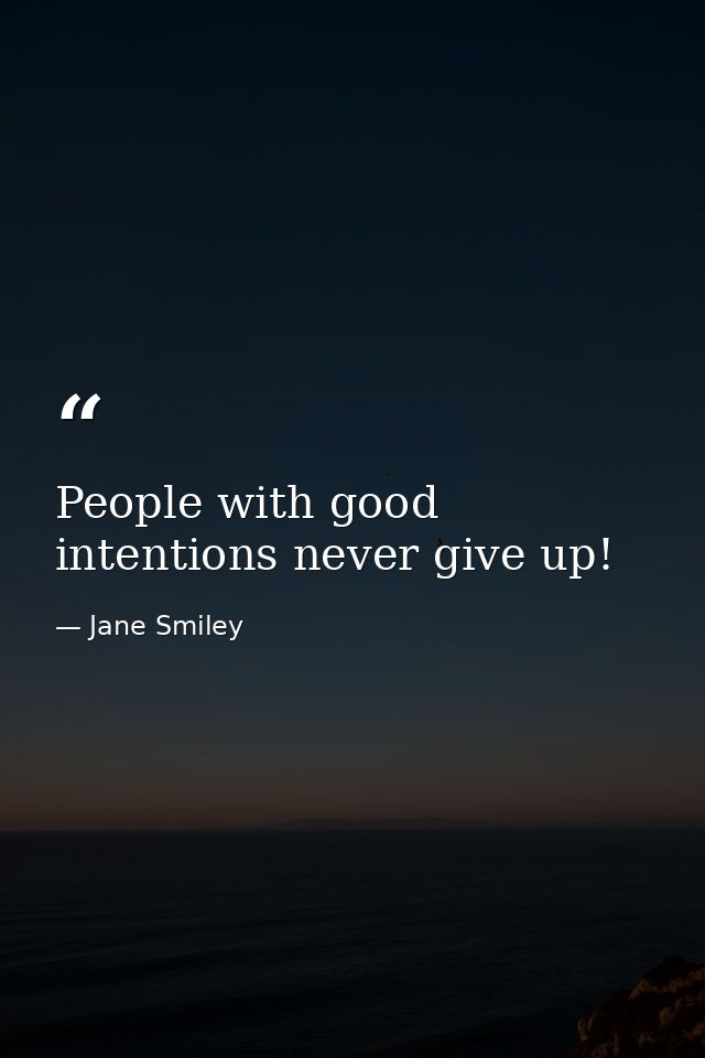 People with good intentions never give up! — Jane Smiley
