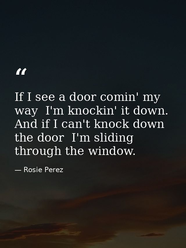 If I see a door comin' my way  I'm knockin' it down. And if I can't knock down the door  I'm sliding through the window. — Rosie Perez