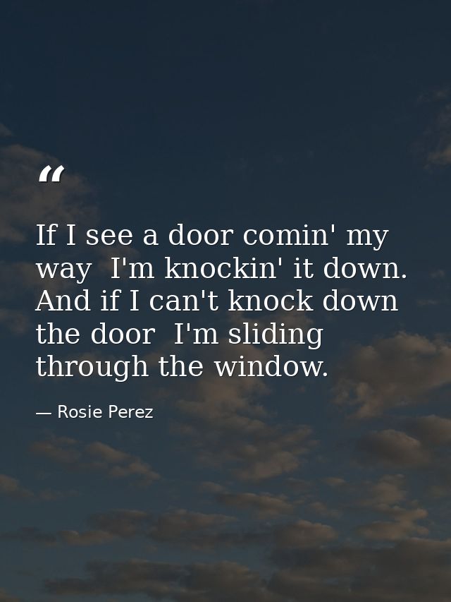 If I see a door comin' my way  I'm knockin' it down. And if I can't knock down the door  I'm sliding through the window. — Rosie Perez