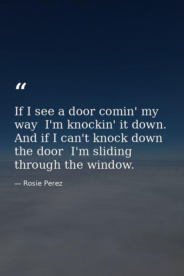 If I see a door comin' my way  I'm knockin' it down. And if I can't knock down the door  I'm sliding through the window. — Rosie Perez