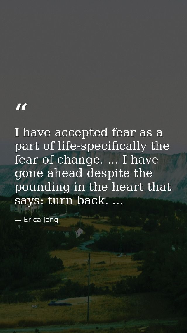 I have accepted fear as a part of life-specifically the fear of change. ... I have gone ahead despite the pounding in th — Erica Jong
