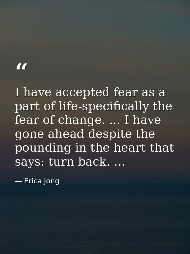 I have accepted fear as a part of life-specifically the fear of change. ... I have gone ahead despite the pounding in th — Erica Jong
