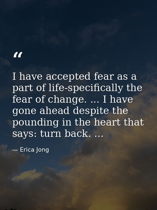 I have accepted fear as a part of life-specifically the fear of change. ... I have gone ahead despite the pounding in th — Erica Jong