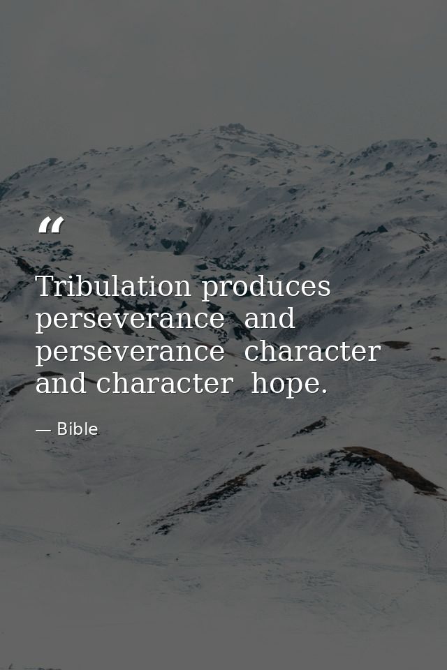 Tribulation produces perseverance  and perseverance  character  and character  hope. — Bible