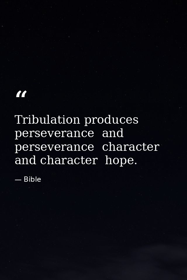Tribulation produces perseverance  and perseverance  character  and character  hope. — Bible