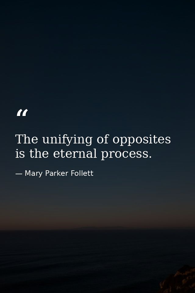 The unifying of opposites is the eternal process. — Mary Parker Follett