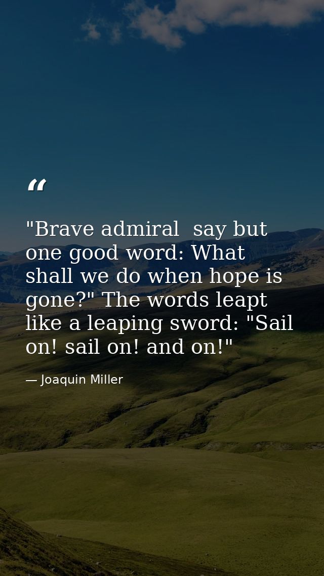 "Brave admiral  say but one good word: What shall we do when hope is gone?" The words leapt like a leaping sword: "Sail  — Joaquin Miller