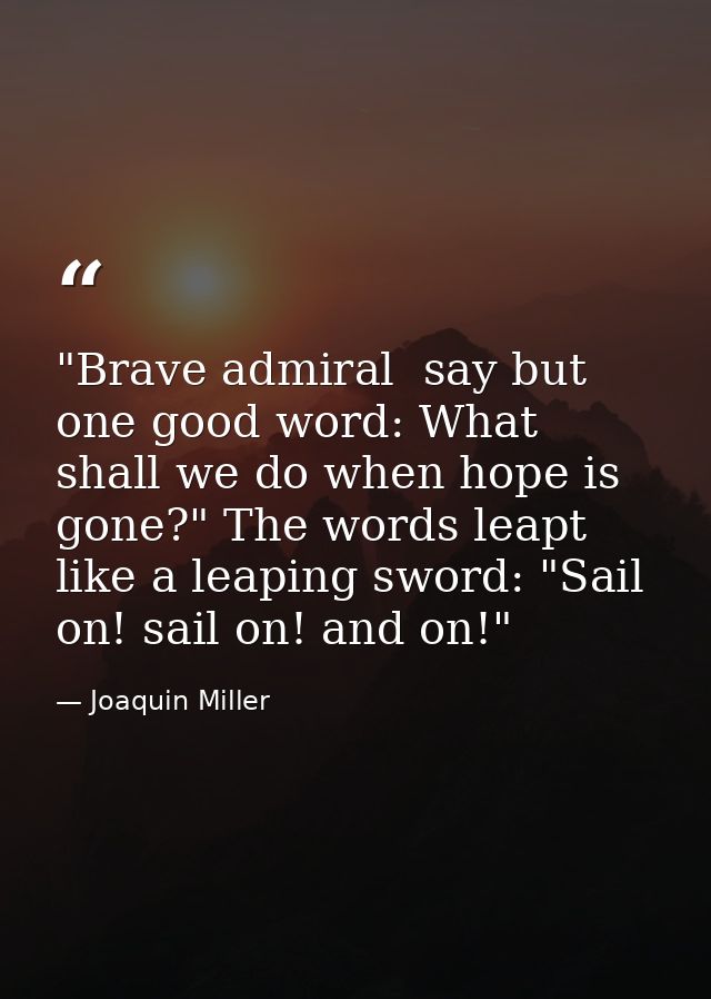 "Brave admiral  say but one good word: What shall we do when hope is gone?" The words leapt like a leaping sword: "Sail  — Joaquin Miller