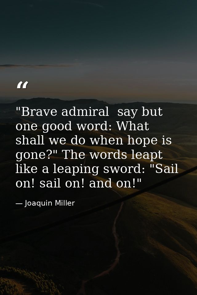 "Brave admiral  say but one good word: What shall we do when hope is gone?" The words leapt like a leaping sword: "Sail  — Joaquin Miller