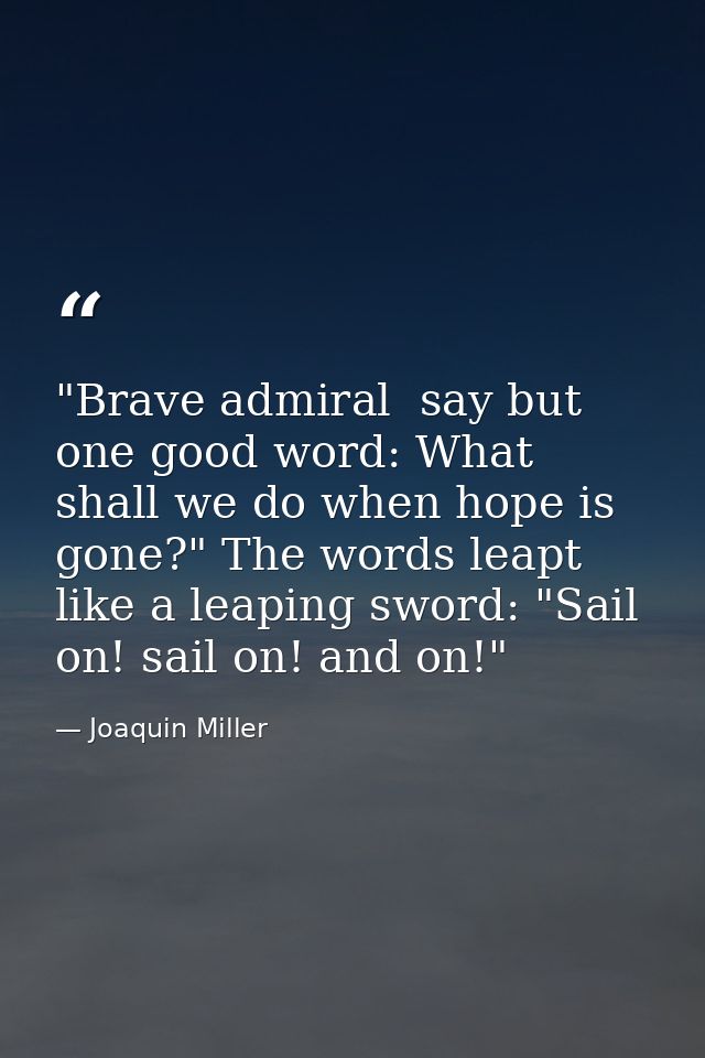 "Brave admiral  say but one good word: What shall we do when hope is gone?" The words leapt like a leaping sword: "Sail  — Joaquin Miller