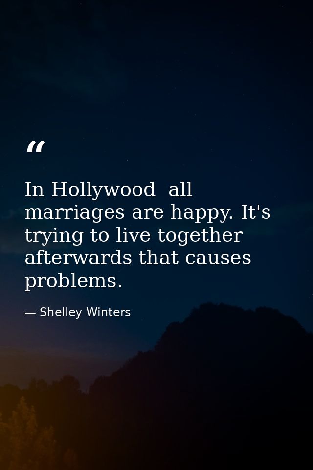 In Hollywood  all marriages are happy. It's trying to live together afterwards that causes problems. — Shelley Winters