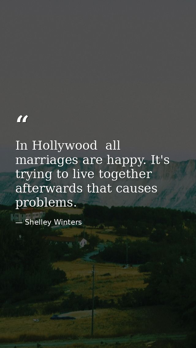 In Hollywood  all marriages are happy. It's trying to live together afterwards that causes problems. — Shelley Winters