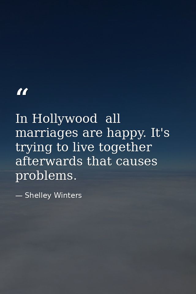 In Hollywood  all marriages are happy. It's trying to live together afterwards that causes problems. — Shelley Winters