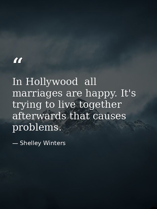 In Hollywood  all marriages are happy. It's trying to live together afterwards that causes problems. — Shelley Winters