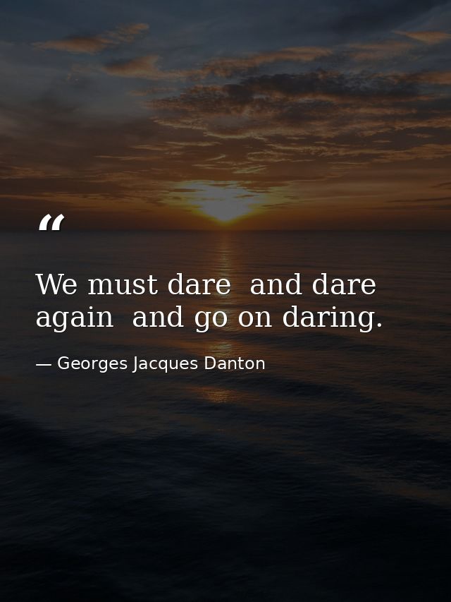 We must dare  and dare again  and go on daring. — Georges Jacques Danton