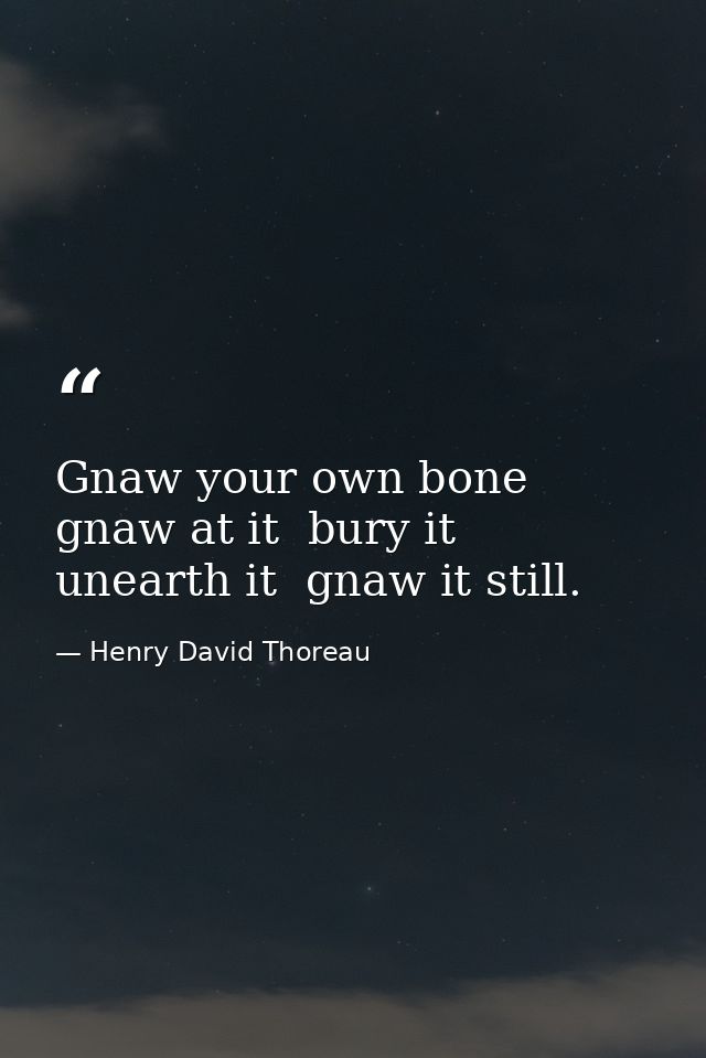 Gnaw your own bone  gnaw at it  bury it  unearth it  gnaw it still. — Henry David Thoreau