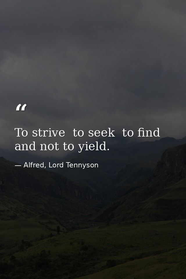 To strive  to seek  to find  and not to yield. — Alfred, Lord Tennyson