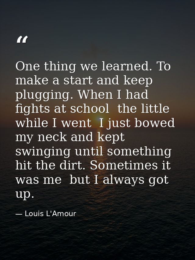One thing we learned. To make a start and keep plugging. When I had fights at school  the little while I went  I just bo — Louis L'Amour