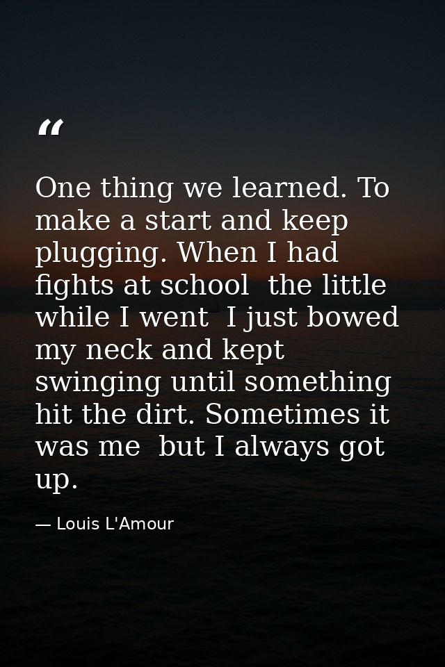 One thing we learned. To make a start and keep plugging. When I had fights at school  the little while I went  I just bo — Louis L'Amour