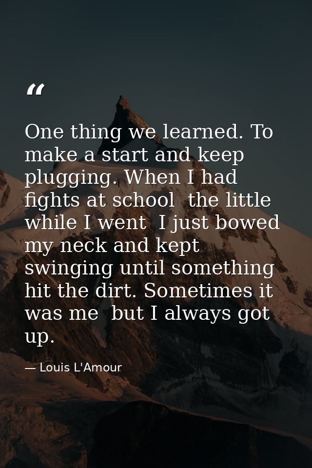 One thing we learned. To make a start and keep plugging. When I had fights at school  the little while I went  I just bo — Louis L'Amour