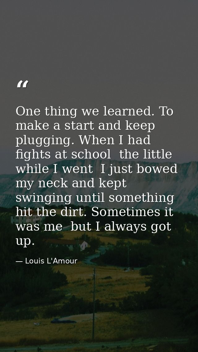 One thing we learned. To make a start and keep plugging. When I had fights at school  the little while I went  I just bo — Louis L'Amour