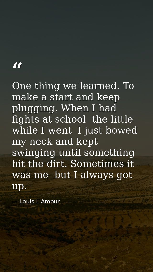 One thing we learned. To make a start and keep plugging. When I had fights at school  the little while I went  I just bo — Louis L'Amour