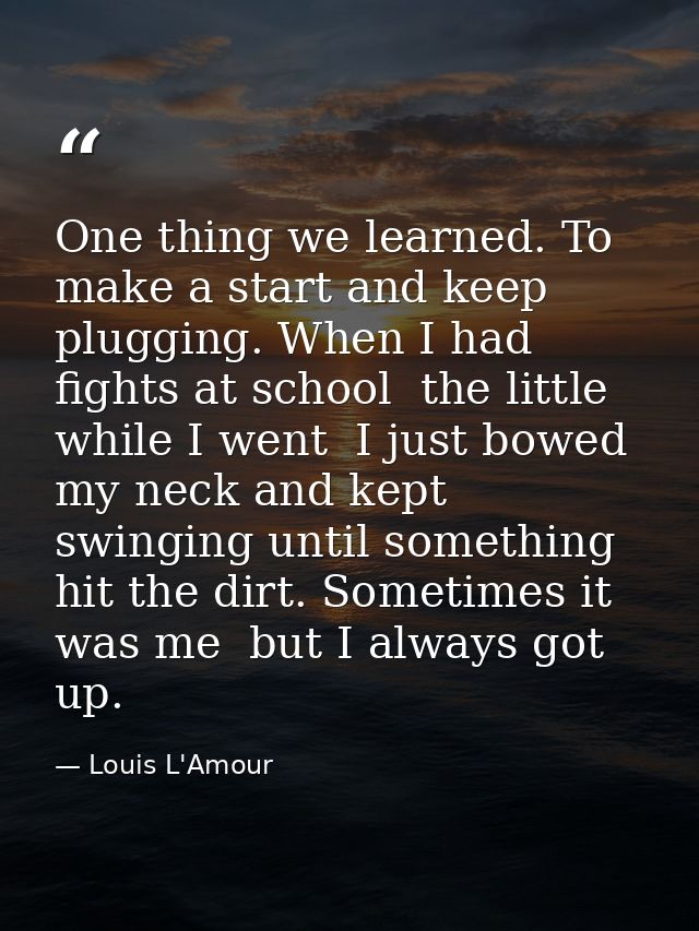 One thing we learned. To make a start and keep plugging. When I had fights at school  the little while I went  I just bo — Louis L'Amour