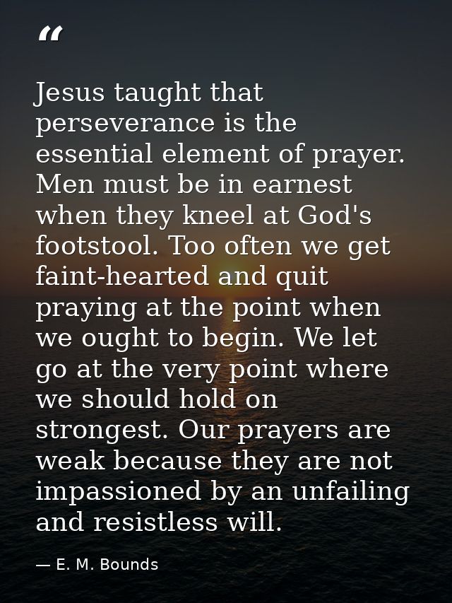 Jesus taught that perseverance is the essential element of prayer. Men must be in earnest when they kneel at God's foots — E. M. Bounds