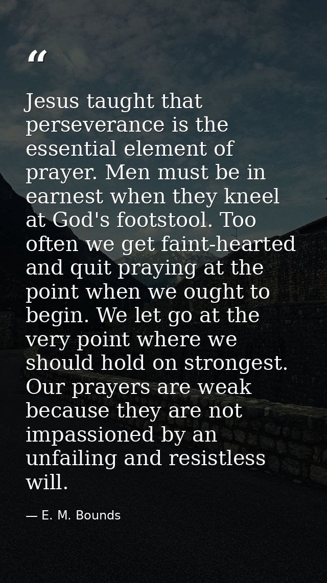 Jesus taught that perseverance is the essential element of prayer. Men must be in earnest when they kneel at God's foots — E. M. Bounds