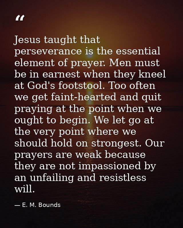 Jesus taught that perseverance is the essential element of prayer. Men must be in earnest when they kneel at God's foots — E. M. Bounds