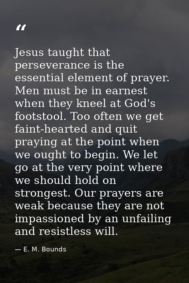 Jesus taught that perseverance is the essential element of prayer. Men must be in earnest when they kneel at God's foots — E. M. Bounds