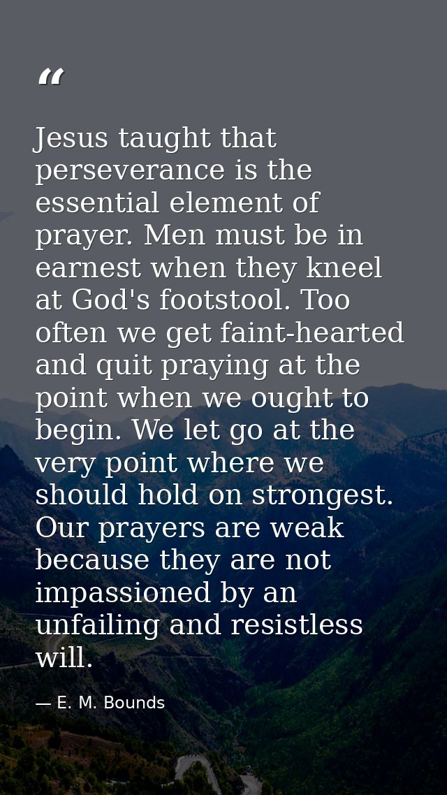 Jesus taught that perseverance is the essential element of prayer. Men must be in earnest when they kneel at God's foots — E. M. Bounds