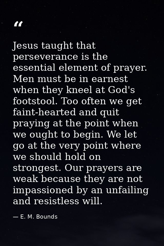 Jesus taught that perseverance is the essential element of prayer. Men must be in earnest when they kneel at God's foots — E. M. Bounds