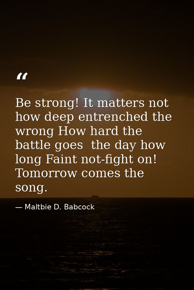 Be strong! It matters not how deep entrenched the wrong How hard the battle goes  the day how long Faint not-fight on! T — Maltbie D. Babcock