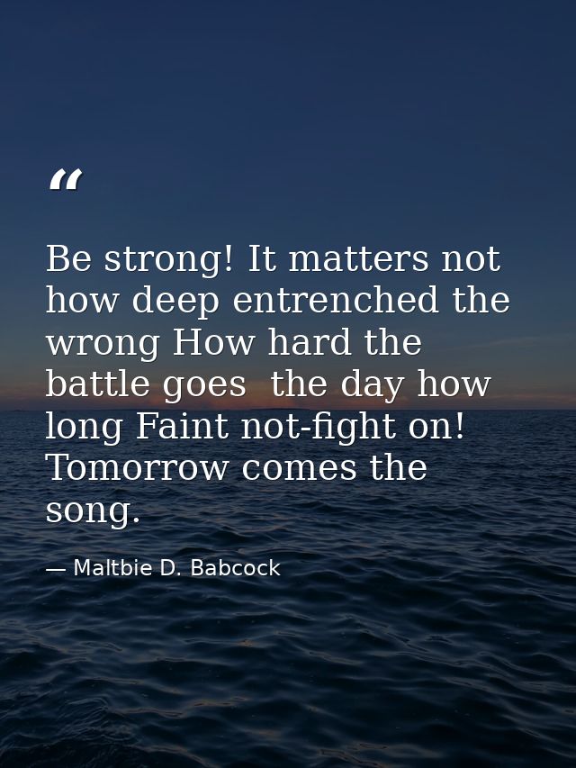 Be strong! It matters not how deep entrenched the wrong How hard the battle goes  the day how long Faint not-fight on! T — Maltbie D. Babcock