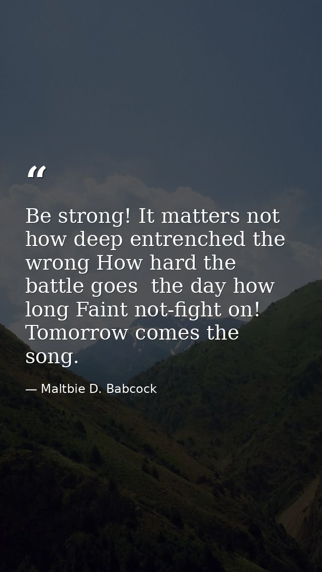 Be strong! It matters not how deep entrenched the wrong How hard the battle goes  the day how long Faint not-fight on! T — Maltbie D. Babcock