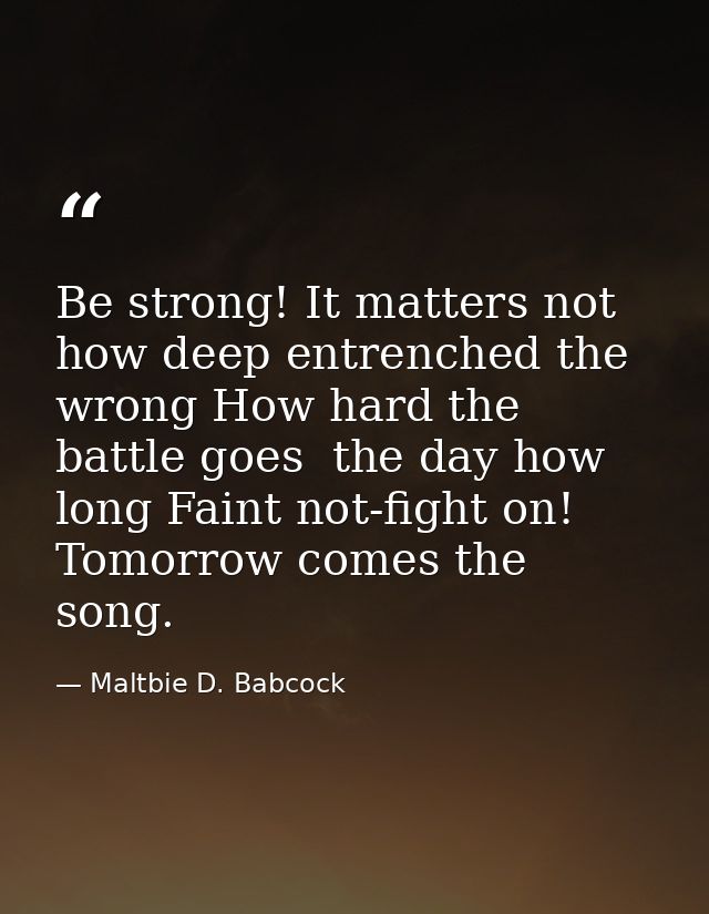 Be strong! It matters not how deep entrenched the wrong How hard the battle goes  the day how long Faint not-fight on! T — Maltbie D. Babcock