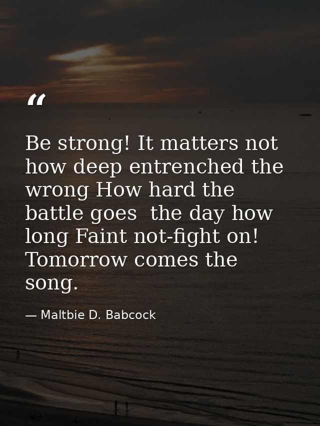 Be strong! It matters not how deep entrenched the wrong How hard the battle goes  the day how long Faint not-fight on! T — Maltbie D. Babcock