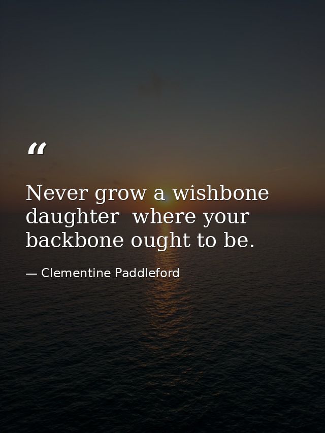 Never grow a wishbone  daughter  where your backbone ought to be. — Clementine Paddleford