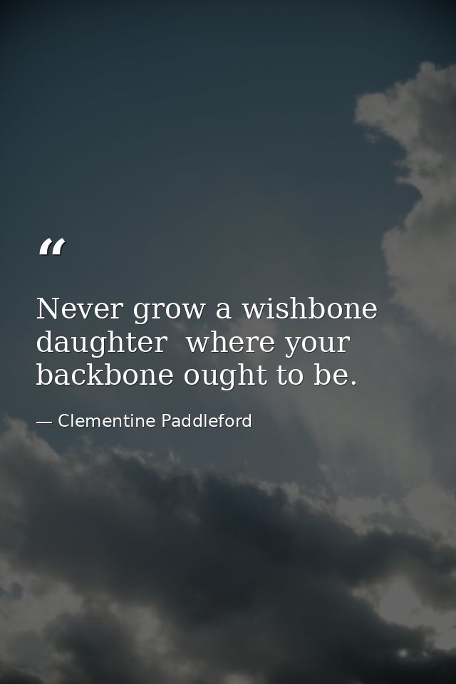 Never grow a wishbone  daughter  where your backbone ought to be. — Clementine Paddleford