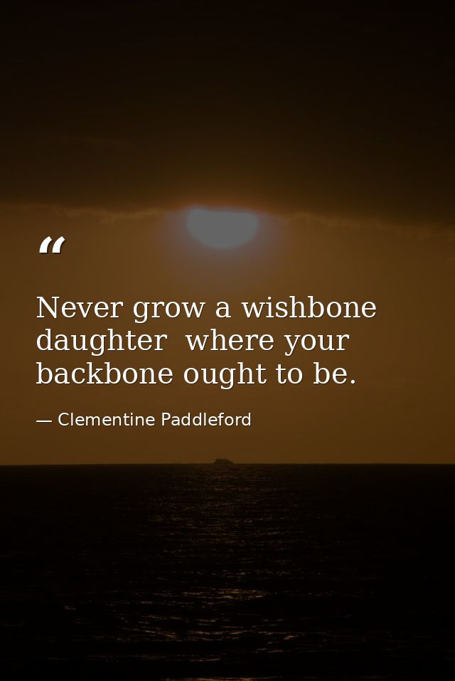 Never grow a wishbone  daughter  where your backbone ought to be. — Clementine Paddleford