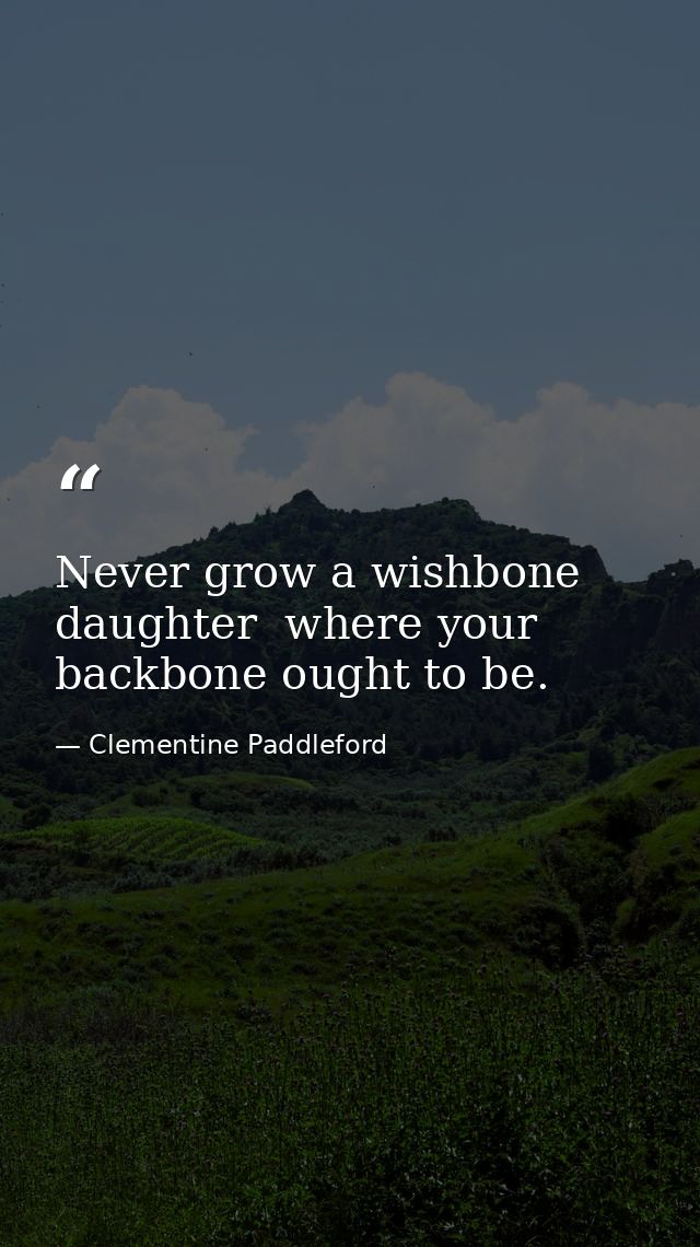 Never grow a wishbone  daughter  where your backbone ought to be. — Clementine Paddleford