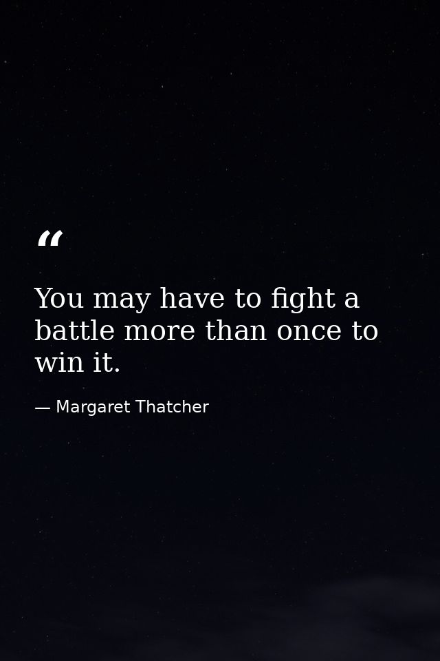 You may have to fight a battle more than once to win it. — Margaret Thatcher