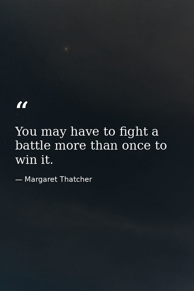You may have to fight a battle more than once to win it. — Margaret Thatcher