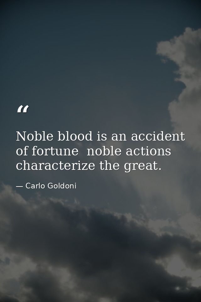 Noble blood is an accident of fortune  noble actions characterize the great. — Carlo Goldoni