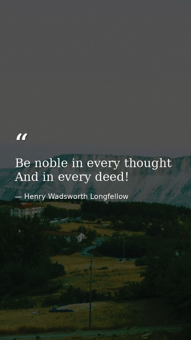 Be noble in every thought And in every deed! — Henry Wadsworth Longfellow