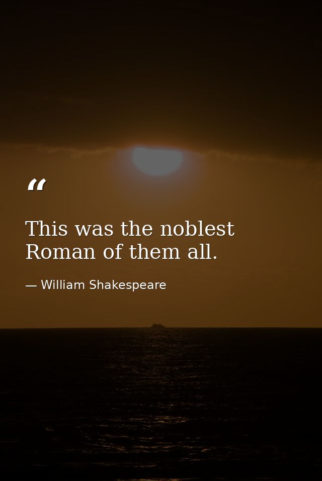This was the noblest Roman of them all. — William Shakespeare