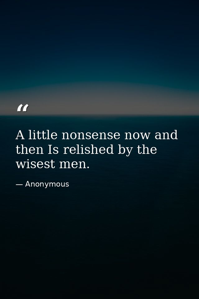 A little nonsense now and then Is relished by the wisest men. — Anonymous
