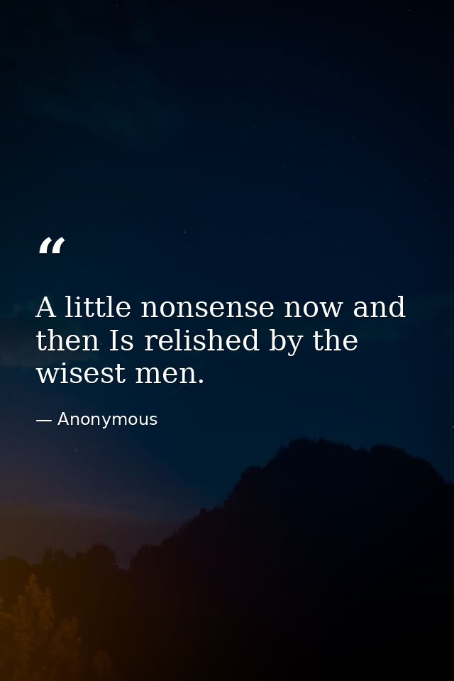 A little nonsense now and then Is relished by the wisest men. — Anonymous