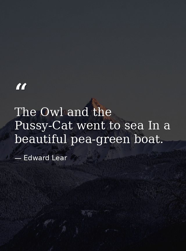 The Owl and the Pussy-Cat went to sea In a beautiful pea-green boat. — Edward Lear
